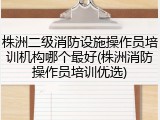 株洲二级消防设施操作员培训机构哪个最好(株洲消防操作员培训优选)