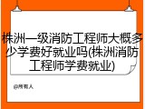 株洲一级消防工程师大概多少学费好就业吗(株洲消防工程师学费就业)