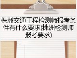 株洲交通工程检测师报考条件有什么要求(株洲检测师报考要求)