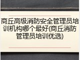 商丘高级消防安全管理员培训机构哪个最好(商丘消防管理员培训优选)