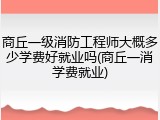 商丘一级消防工程师大概多少学费好就业吗(商丘一消学费就业)