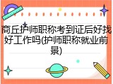 商丘护师职称考到证后好找好工作吗(护师职称就业前景)