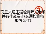 商丘交通工程检测师报考条件有什么要求(交通检测师报考条件)