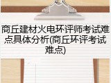 商丘建材火电环评师考试难点具体分析(商丘环评考试难点)
