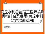 商丘水利总监理工程师培训机构排名及费用(商丘水利监理培训费用)