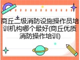 商丘二级消防设施操作员培训机构哪个最好(商丘优质消防操作培训)