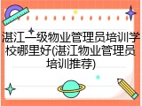 湛江一级物业管理员培训学校哪里好(湛江物业管理员培训推荐)