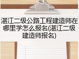 湛江二级公路工程建造师在哪里学怎么报名(湛江二级建造师报名)