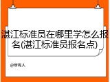 湛江标准员在哪里学怎么报名(湛江标准员报名点)