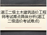 湛江二级土木建筑造价工程师考试难点具体分析(湛江二级造价考试难点)
