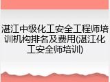 湛江中级化工安全工程师培训机构排名及费用(湛江化工安全师培训)