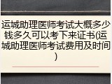 运城助理医师考试大概多少钱多久可以考下来证书(运城助理医师考试费用及时间)