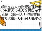 郑州企业人力资源管理师考试大概多少钱多久可以考下来证书(郑州人力资源管理师考试费用及时间大概多少)