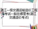 湛江一级交通运输造价工程师考试一般在哪里考(湛江交通造价考点)