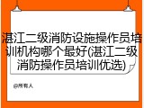 湛江二级消防设施操作员培训机构哪个最好(湛江二级消防操作员培训优选)