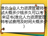 淮北企业人力资源管理师考试大概多少钱多久可以考下来证书(淮北人力资源管理师考试费用及时间大概多少)