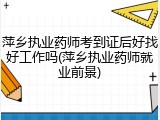 萍乡执业药师考到证后好找好工作吗(萍乡执业药师就业前景)