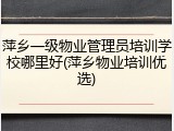 萍乡一级物业管理员培训学校哪里好(萍乡物业培训优选)