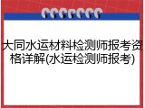 大同水运材料检测师报考资格详解(水运检测师报考)