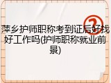 萍乡护师职称考到证后好找好工作吗(护师职称就业前景)