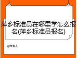 萍乡标准员在哪里学怎么报名(萍乡标准员报名)