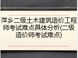 萍乡二级土木建筑造价工程师考试难点具体分析(二级造价师考试难点)