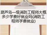 葫芦岛一级消防工程师大概多少学费好就业吗(消防工程师学费就业)
