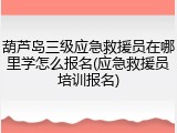 葫芦岛三级应急救援员在哪里学怎么报名(应急救援员培训报名)