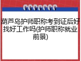 葫芦岛护师职称考到证后好找好工作吗(护师职称就业前景)