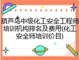 葫芦岛中级化工安全工程师培训机构排名及费用(化工安全师培训价目)