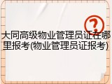 大同高级物业管理员证在哪里报考(物业管理员证报考)