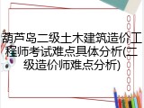 葫芦岛二级土木建筑造价工程师考试难点具体分析(二级造价师难点分析)