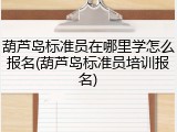 葫芦岛标准员在哪里学怎么报名(葫芦岛标准员培训报名)