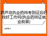 葫芦岛执业药师考到证后好找好工作吗(执业药师证就业前景)