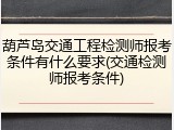 葫芦岛交通工程检测师报考条件有什么要求(交通检测师报考条件)