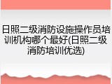 日照二级消防设施操作员培训机构哪个最好(日照二级消防培训优选)