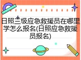 日照三级应急救援员在哪里学怎么报名(日照应急救援员报名)