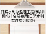 日照水利总监理工程师培训机构排名及费用(日照水利监理培训收费)