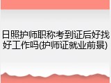 日照护师职称考到证后好找好工作吗(护师证就业前景)