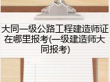大同一级公路工程建造师证在哪里报考(一级建造师大同报考)