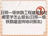 日照一级铁路工程建造师在哪里学怎么报名(日照一级铁路建造师培训报名)