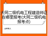 大同二级机电工程建造师证在哪里报考(大同二级机电报考点)