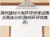 滁州建材火电环评师考试难点具体分析(滁州环评师难点)