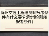 滁州交通工程检测师报考条件有什么要求(滁州检测师报考条件)