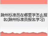滁州标准员在哪里学怎么报名(滁州标准员报名学习)