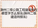 滁州二级公路工程建造师在哪里学怎么报名(滁州二级建造师报名)