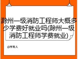 滁州一级消防工程师大概多少学费好就业吗(滁州一级消防工程师学费就业)