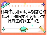 牡丹江执业药师考到证后好找好工作吗(执业药师证在牡丹江好找工作吗)