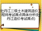 牡丹江二级土木建筑造价工程师考试难点具体分析(牡丹江造价考试难点)