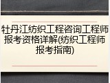 牡丹江纺织工程咨询工程师报考资格详解(纺织工程师报考指南)